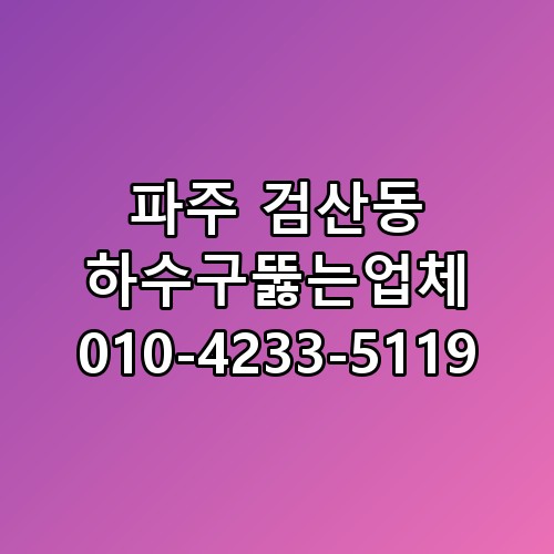 파주 검산동 하수구뚫는업체 010-4233-5119 꼭 알아야 할 포인트